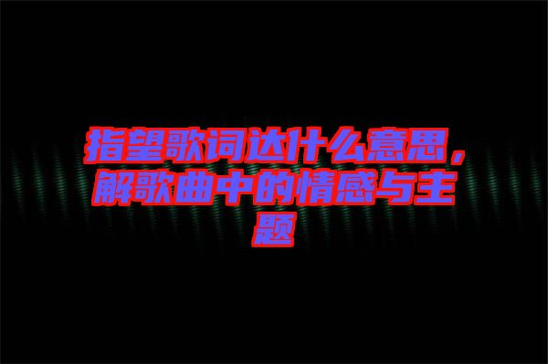 指望歌詞達(dá)什么意思，解歌曲中的情感與主題