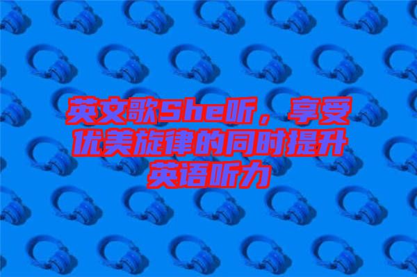 英文歌She聽，享受優(yōu)美旋律的同時提升英語聽力