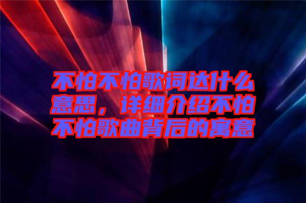 不怕不怕歌詞達什么意思，詳細介紹不怕不怕歌曲背后的寓意