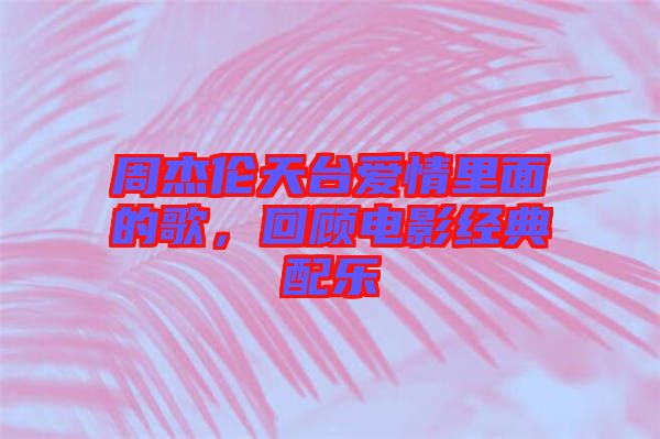 周杰倫天臺愛情里面的歌，回顧電影經(jīng)典配樂