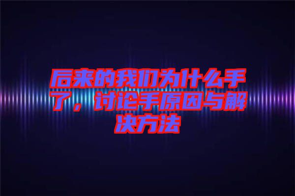 后來的我們?yōu)槭裁词至?，討論手原因與解決方法