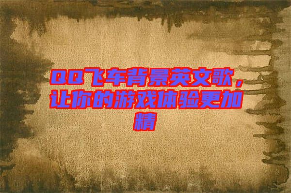 QQ飛車背景英文歌，讓你的游戲體驗更加精