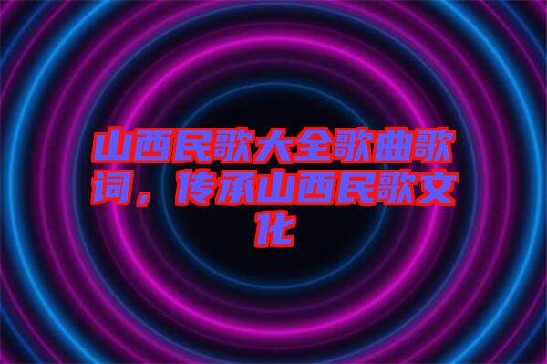 山西民歌大全歌曲歌詞，傳承山西民歌文化