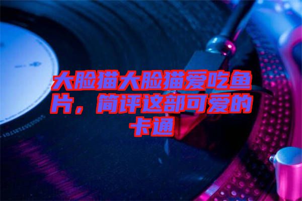大臉貓大臉貓愛(ài)吃魚片，簡(jiǎn)評(píng)這部可愛(ài)的卡通