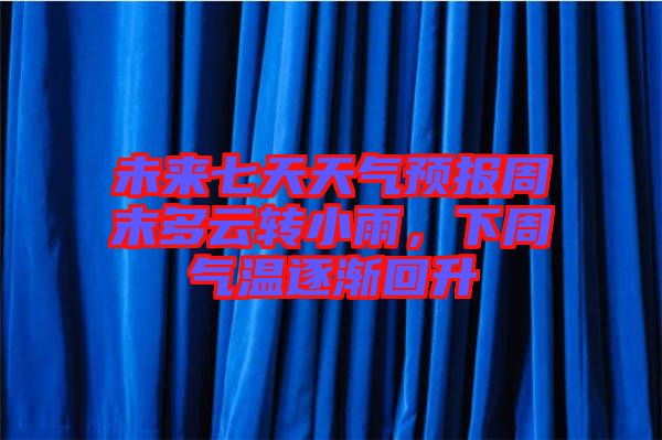 未來(lái)七天天氣預(yù)報(bào)周末多云轉(zhuǎn)小雨，下周氣溫逐漸回升