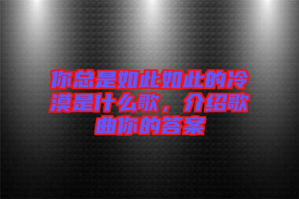 你總是如此如此的冷漠是什么歌，介紹歌曲你的答案