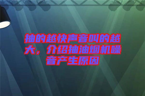 抽的越快聲音叫的越大，介紹抽油煙機(jī)噪音產(chǎn)生原因