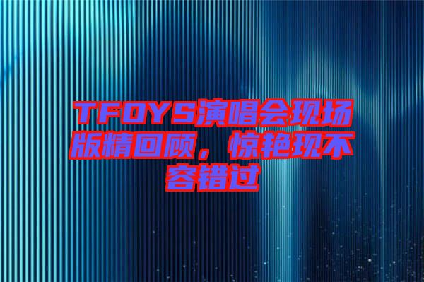 TFOYS演唱會(huì)現(xiàn)場(chǎng)版精回顧，驚艷現(xiàn)不容錯(cuò)過(guò)