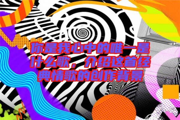 你是我心中的唯一是什么歌，介紹這首經(jīng)典情歌的創(chuàng)作背景