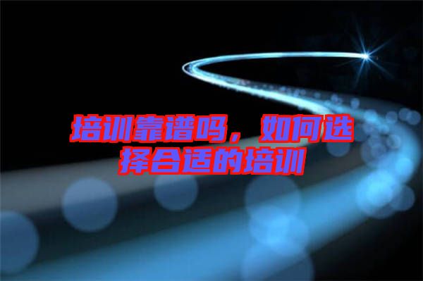 培訓(xùn)靠譜嗎，如何選擇合適的培訓(xùn)
