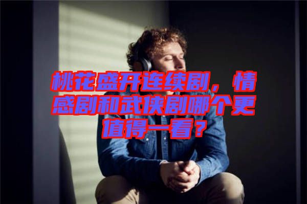 桃花盛開(kāi)連續(xù)劇，情感劇和武俠劇哪個(gè)更值得一看？