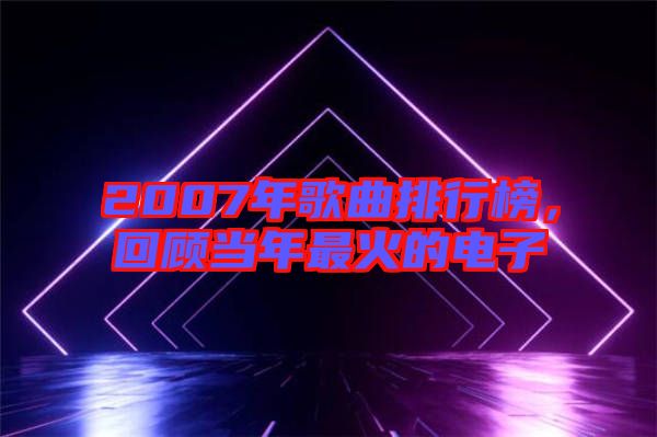 2007年歌曲排行榜，回顧當(dāng)年最火的電子