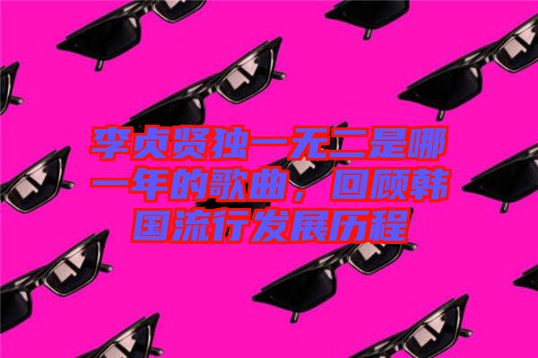 李貞賢獨一無二是哪一年的歌曲，回顧韓國流行發(fā)展歷程
