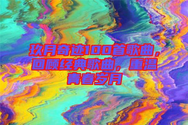 玖月奇跡100首歌曲，回顧經(jīng)典歌曲，重溫青春歲月