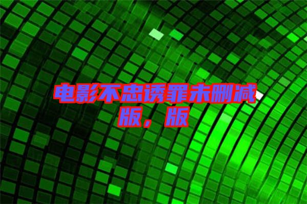 電影不忠誘罪未刪減版，版