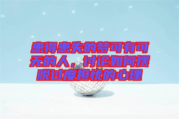 患得患失的夢(mèng)可有可無的人，討論如何擺脫過度擔(dān)憂的心理