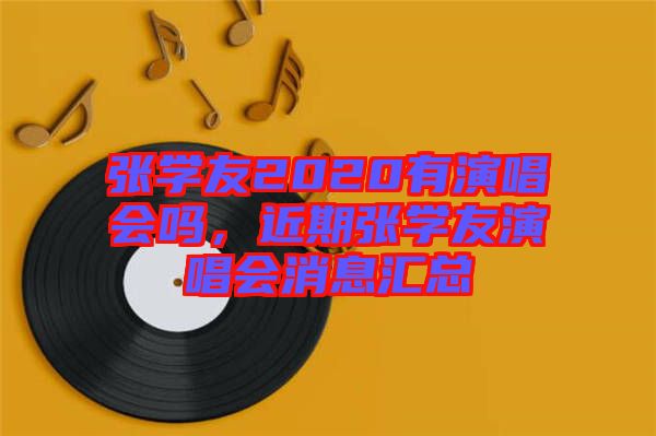 張學(xué)友2020有演唱會(huì)嗎，近期張學(xué)友演唱會(huì)消息匯總