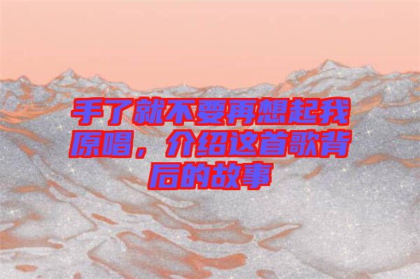 手了就不要再想起我原唱，介紹這首歌背后的故事