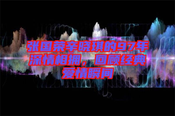 張國(guó)榮辛?xí)早鞯?7年深情相擁，回顧經(jīng)典愛情瞬間