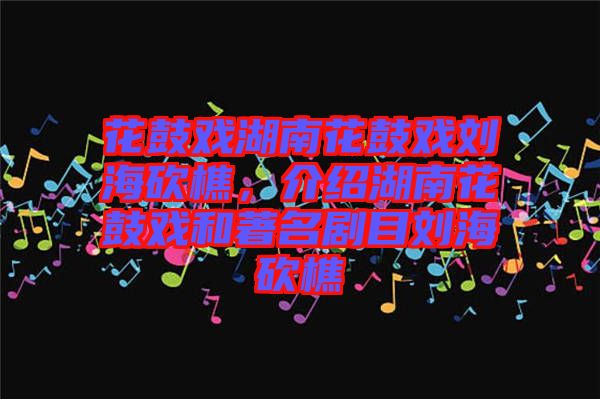 花鼓戲湖南花鼓戲劉海砍樵，介紹湖南花鼓戲和著名劇目劉海砍樵
