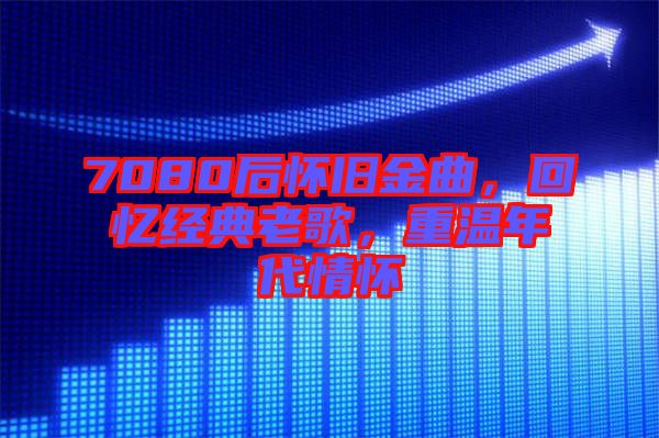 7080后懷舊金曲，回憶經(jīng)典老歌，重溫年代情懷