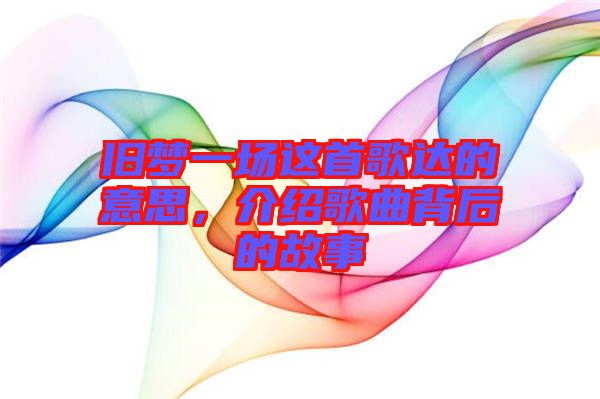 舊夢一場這首歌達的意思，介紹歌曲背后的故事