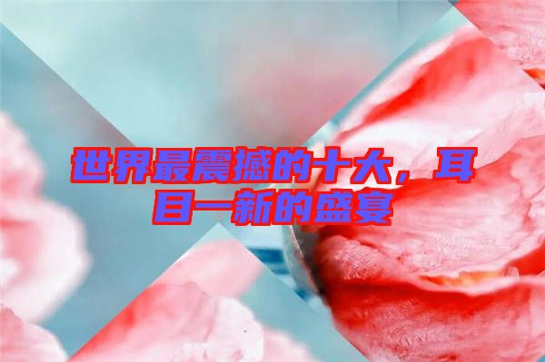 世界最震撼的十大，耳目一新的盛宴