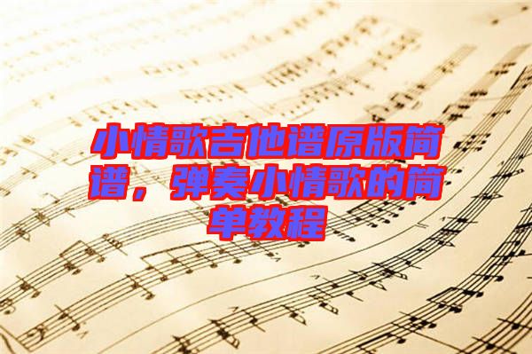 小情歌吉他譜原版簡(jiǎn)譜，彈奏小情歌的簡(jiǎn)單教程