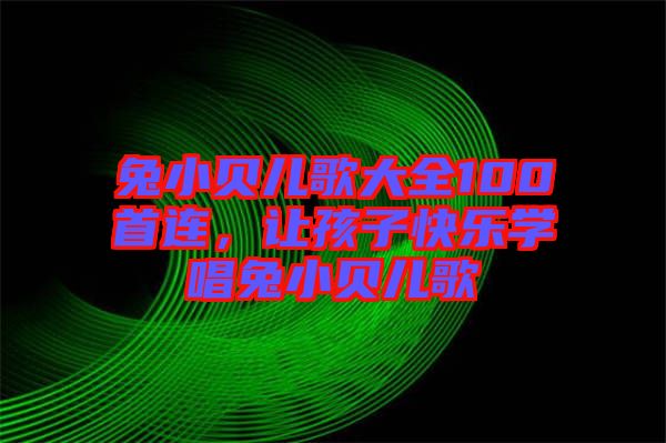 兔小貝兒歌大全100首連，讓孩子快樂學(xué)唱兔小貝兒歌