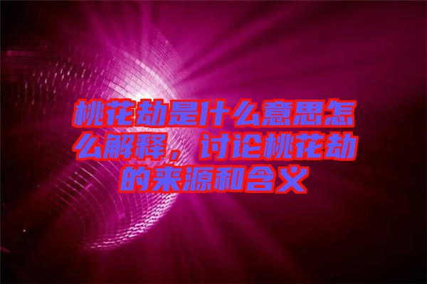 桃花劫是什么意思怎么解釋，討論桃花劫的來源和含義