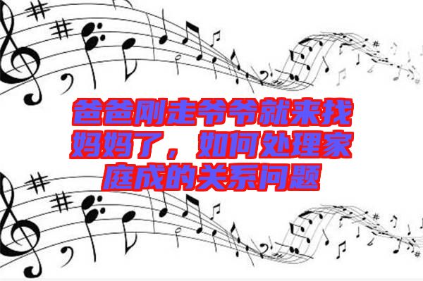 爸爸剛走爺爺就來(lái)找媽媽了，如何處理家庭成的關(guān)系問(wèn)題