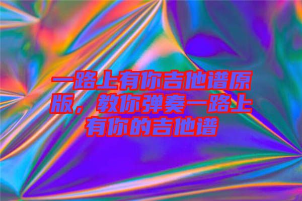 一路上有你吉他譜原版，教你彈奏一路上有你的吉他譜