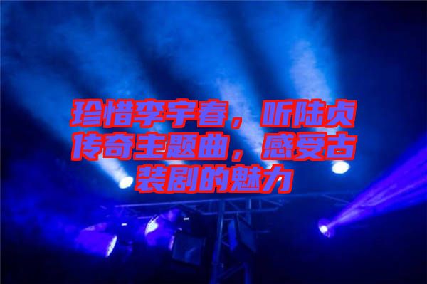 珍惜李宇春，聽陸貞傳奇主題曲，感受古裝劇的魅力