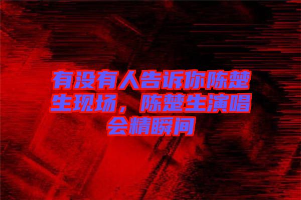 有沒(méi)有人告訴你陳楚生現(xiàn)場(chǎng)，陳楚生演唱會(huì)精瞬間