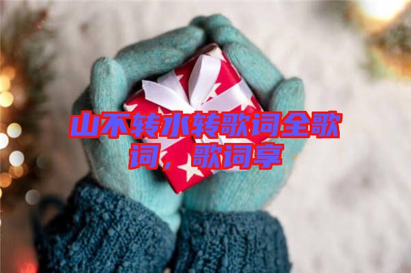 山不轉(zhuǎn)水轉(zhuǎn)歌詞全歌詞，歌詞享
