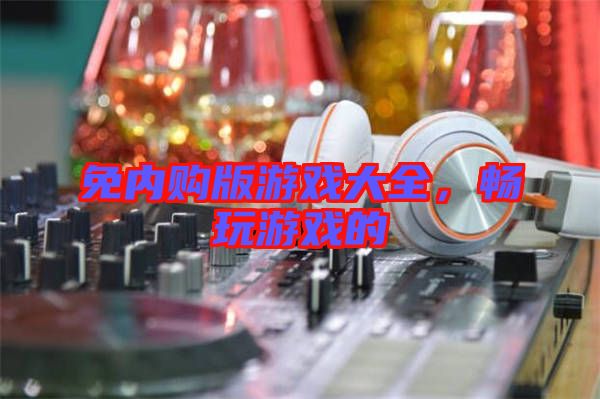 免內(nèi)購(gòu)版游戲大全，暢玩游戲的