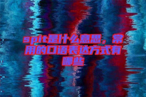 spit是什么意思，常用的口語表達方式有哪些