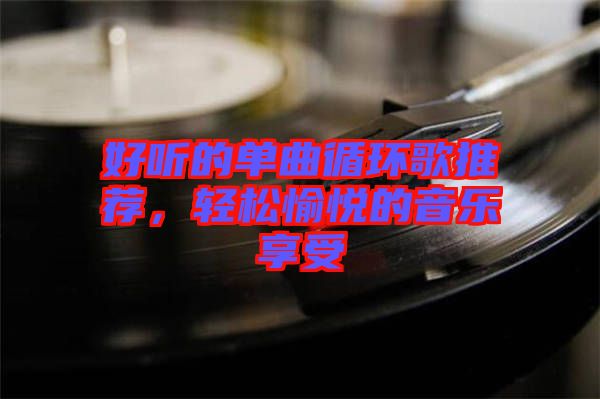 好聽的單曲循環(huán)歌推薦，輕松愉悅的音樂享受