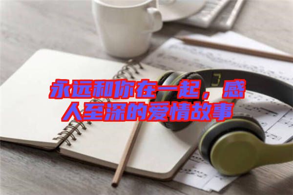 永遠和你在一起，感人至深的愛情故事