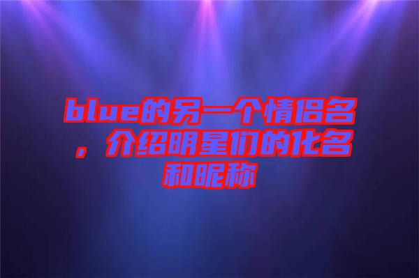 blue的另一個(gè)情侶名，介紹明星們的化名和昵稱