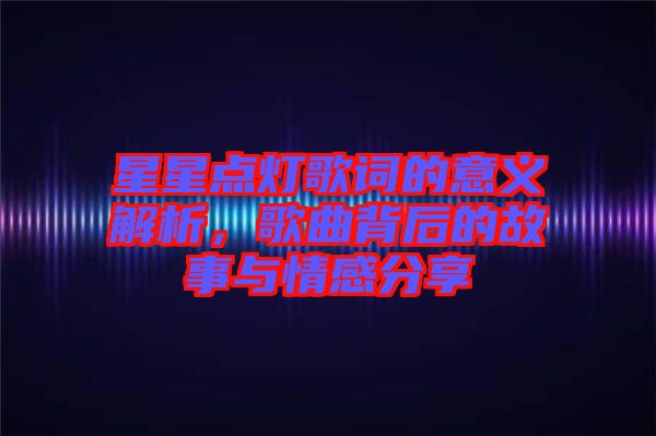 星星點燈歌詞的意義解析，歌曲背后的故事與情感分享
