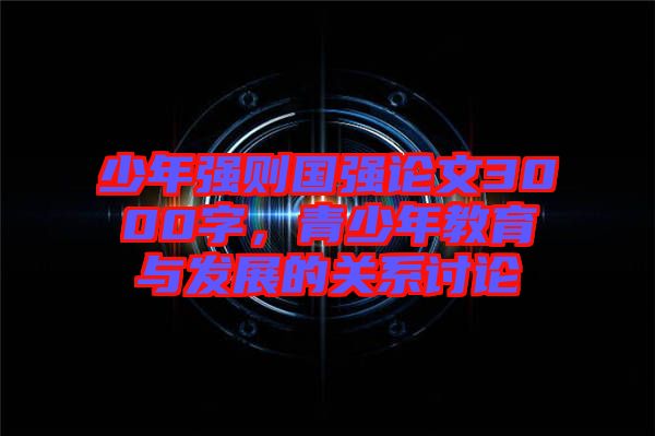 少年強則國強論文3000字，青少年教育與發(fā)展的關系討論