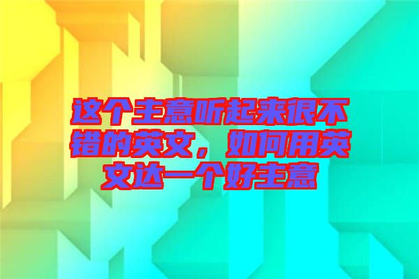 這個(gè)主意聽起來很不錯(cuò)的英文，如何用英文達(dá)一個(gè)好主意