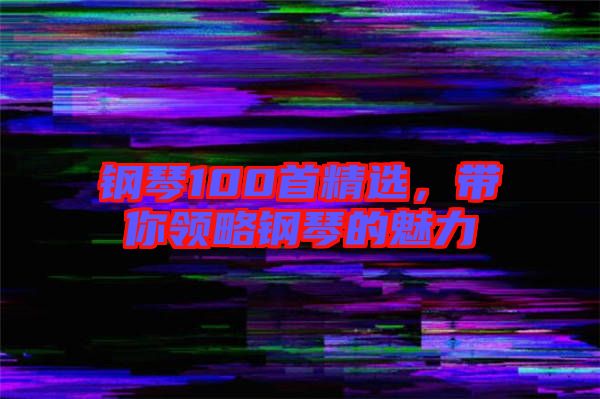 鋼琴100首精選，帶你領(lǐng)略鋼琴的魅力