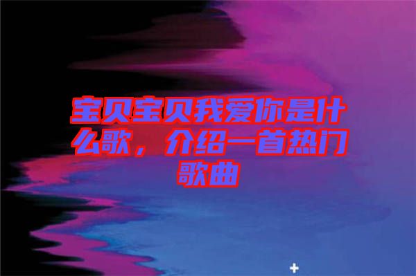 寶貝寶貝我愛你是什么歌，介紹一首熱門歌曲