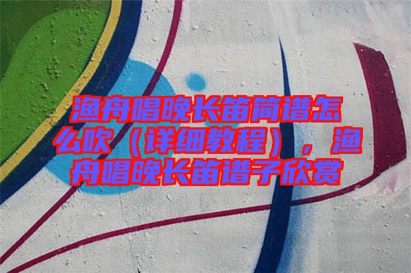 漁舟唱晚長笛簡譜怎么吹（詳細(xì)教程），漁舟唱晚長笛譜子欣賞