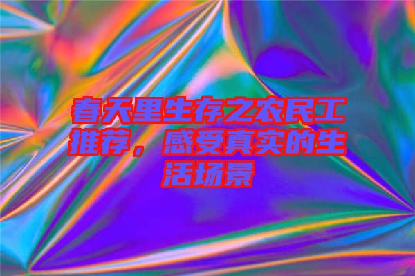春天里生存之農(nóng)民工推薦，感受真實的生活場景