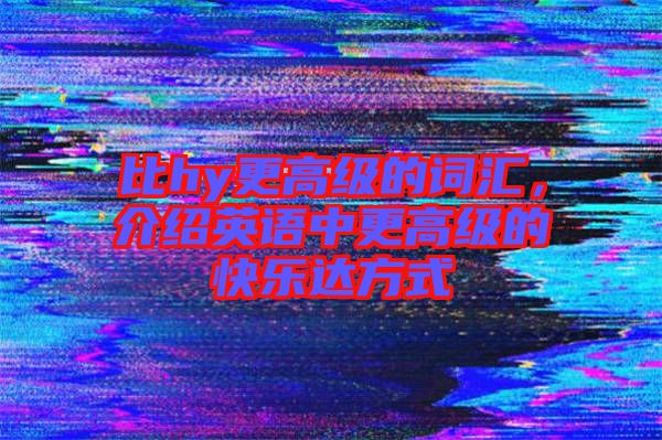 比hy更高級(jí)的詞匯，介紹英語中更高級(jí)的快樂達(dá)方式