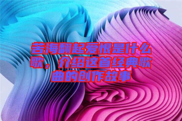 苦海翻起愛恨是什么歌，介紹這首經(jīng)典歌曲的創(chuàng)作故事