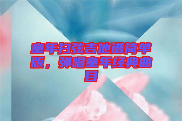 童年掃弦吉他譜簡(jiǎn)單版，彈唱童年經(jīng)典曲目